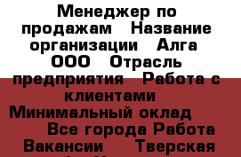 Менеджер по продажам › Название организации ­ Алга, ООО › Отрасль предприятия ­ Работа с клиентами › Минимальный оклад ­ 40 000 - Все города Работа » Вакансии   . Тверская обл.,Удомля г.